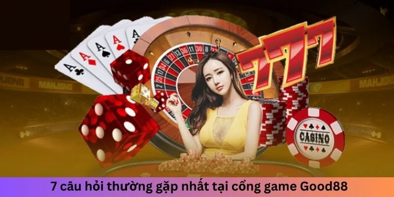 7 câu hỏi thường gặp nhất tại cổng game Good88